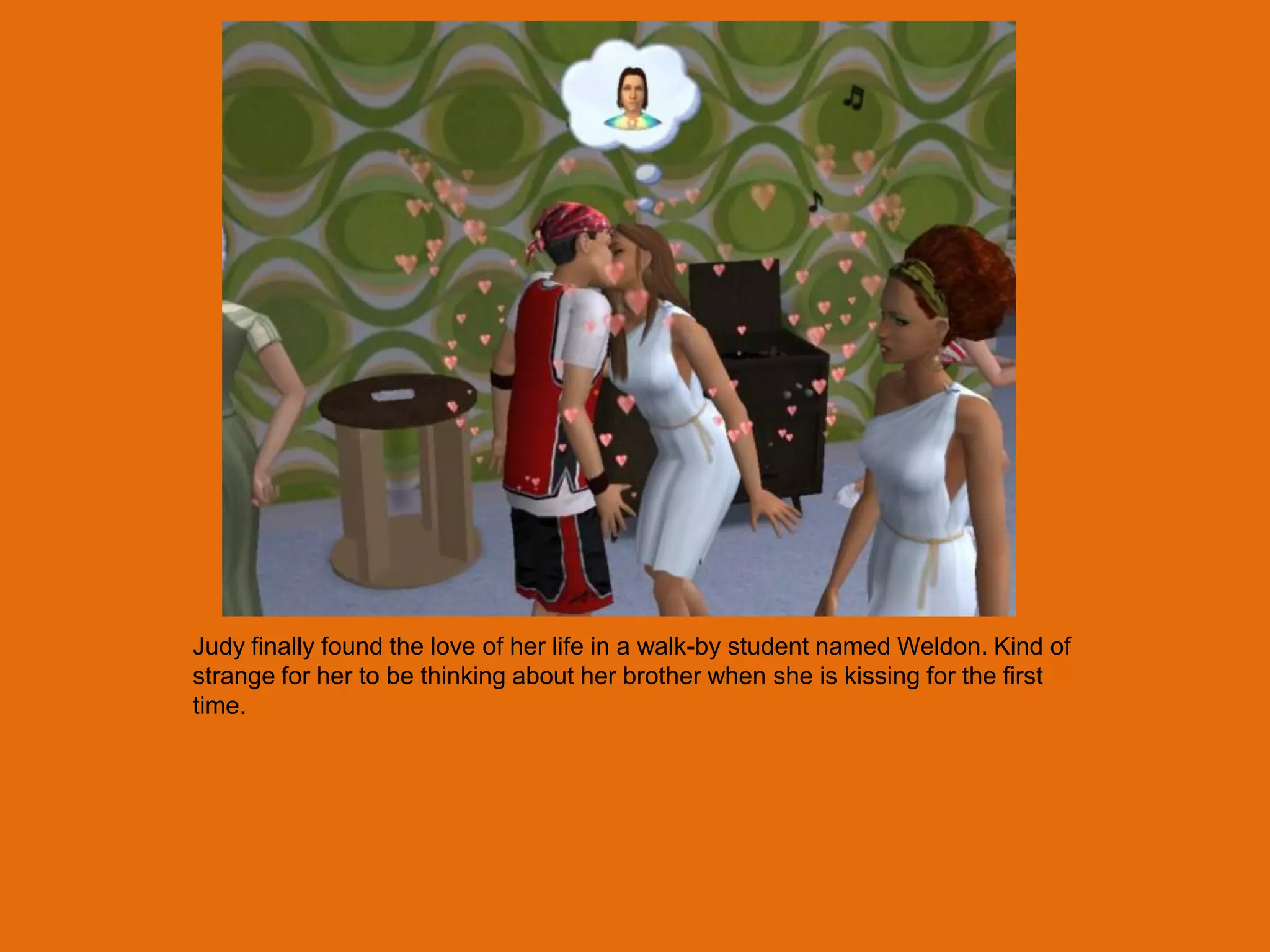 Judy finally found the love of her life in a walk-by student named Weldon. Kind of
strange for her to be thinking about her brother when she is kissing for the first
time.
 