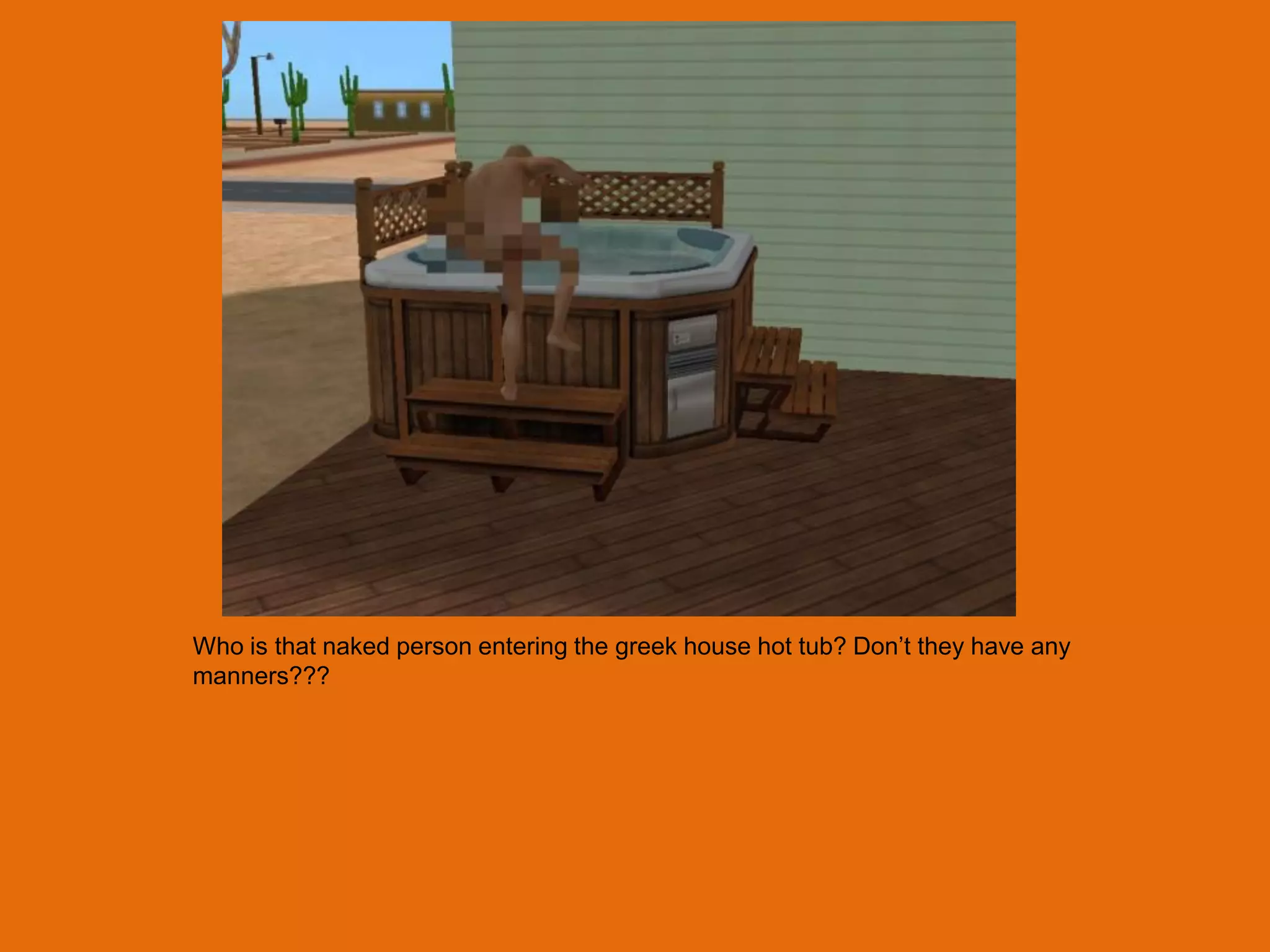 Who is that naked person entering the greek house hot tub? Don‟t they have any
manners???
 