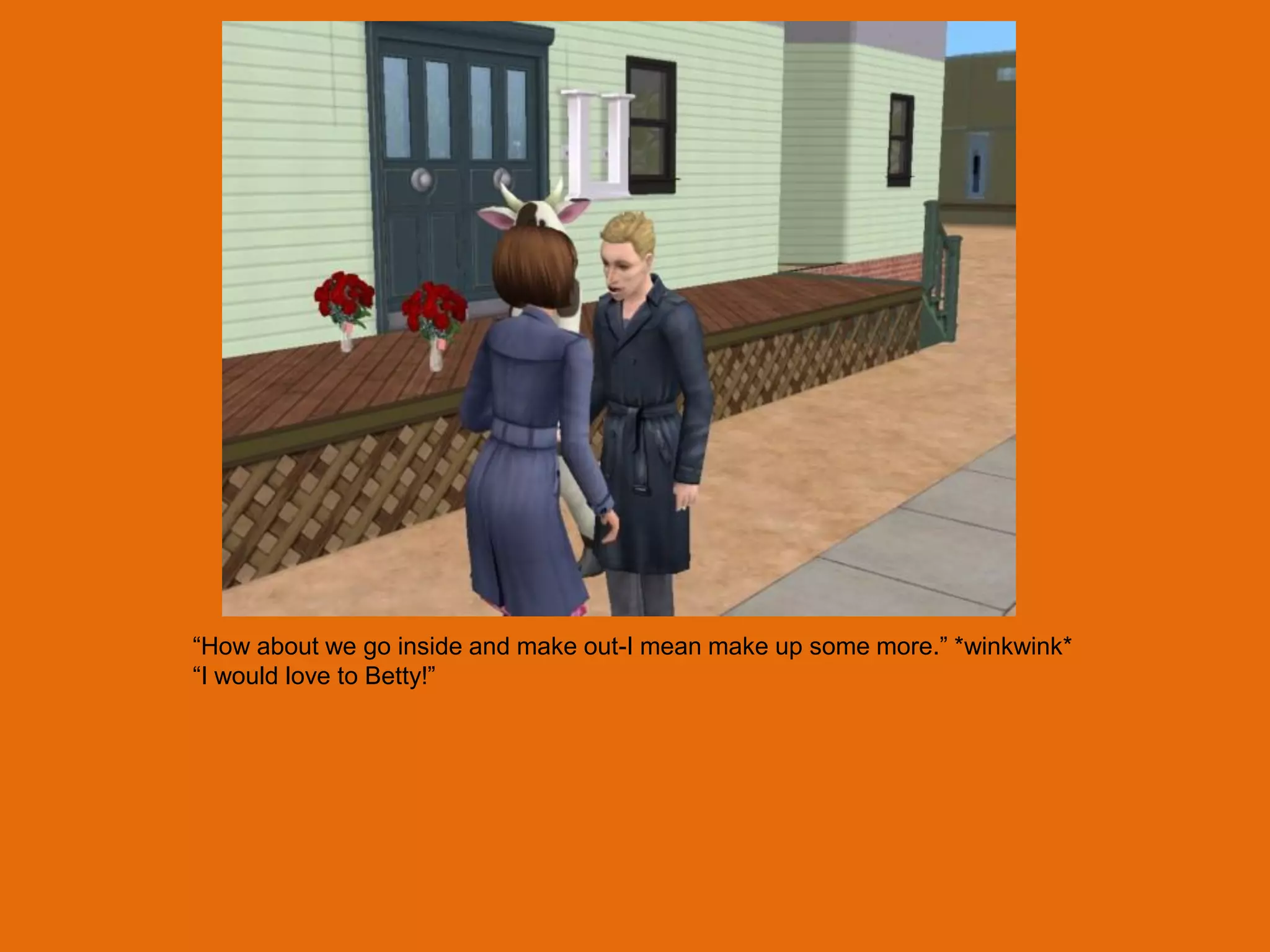 “How about we go inside and make out-I mean make up some more.” *winkwink*
“I would love to Betty!”
 