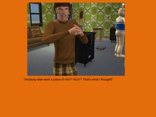 “Anybody else want a piece of me?? Huh?? That‟s what I thought!”
 