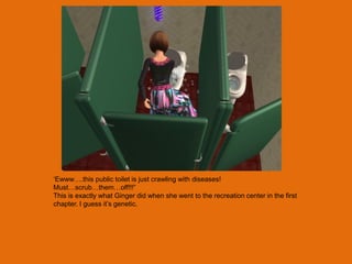 „Ewww….this public toilet is just crawling with diseases!
Must…scrub…them…off!!!”
This is exactly what Ginger did when she went to the recreation center in the first
chapter. I guess it‟s genetic.
 