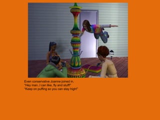 Even conservative Joanne joined in.
“Hey man..I can like, fly and stuff!”
“Keep on puffing so you can stay high!”
 