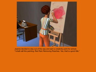 Joanne decided to stay out of the way and earn a creativity point for school.
“I shall call this painting, Red Rain Removing Roaches. Yes, that‟s a good title.”
 