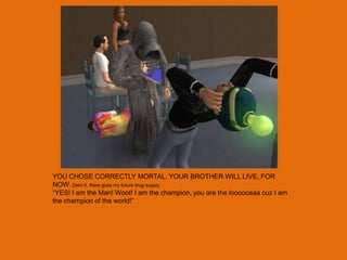 YOU CHOSE CORRECTLY MORTAL. YOUR BROTHER WILL LIVE, FOR
NOW. Darn it, there goes my future drug supply.
“YES! I am the Man! Woot! I am the champion, you are the looooosaa cuz I am
the champion of the world!”
 