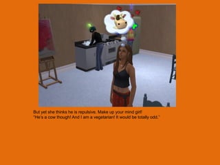 But yet she thinks he is repulsive. Make up your mind girl!
“He‟s a cow though! And I am a vegetarian! It would be totally odd.”
 