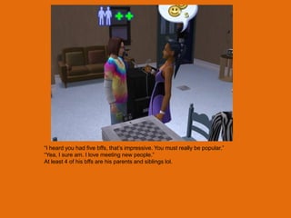 “I heard you had five bffs, that‟s impressive. You must really be popular.”
“Yea, I sure am. I love meeting new people.”
At least 4 of his bffs are his parents and siblings lol.
 