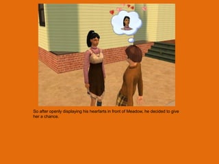 So after openly displaying his hearfarts in front of Meadow, he decided to give
her a chance.
 