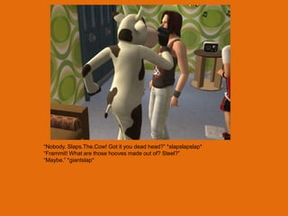 “Nobody. Slaps.The.Cow! Got it you dead head?” *slapslapslap*
“Frammit! What are those hooves made out of? Steel?”
“Maybe.” *giantslap*
 