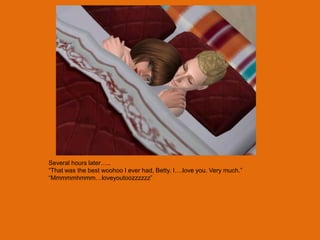 Several hours later…..
“That was the best woohoo I ever had, Betty. I….love you. Very much.”
“Mmmmmhmmm…loveyoutoozzzzzz”
 