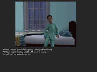 Whereas Daniel is grumpy about getting up early in the morning.
“Whoever invented waking up at 6 A.M. needs to be shot.”
Yea, definitely not a morning person.
 