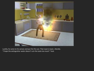 Luckily, he came to his senses and put the fire out. That roast is toast…literally.
“I hope the extinguisher water doesn’t ruin the taste too much.” Yuck.
 