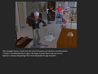 Allyn brought home a friend near the end of the party and started a smustle session.
“I haven’t smustled like this in ages! I do hope my back doesn’t go out on me.”
Spencer is always doing things that most old people his age shouldn’t.
 