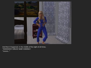 And then it happened. In the middle of the night of all times.
“OOOHHHH!!! BRUCE! BABY COMING!!
“zzzzzzz…”
 