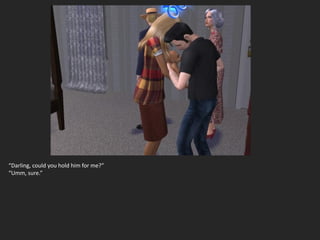 “Darling, could you hold him for me?”
“Umm, sure.”
 