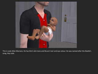 This is Jude Allan Mariano. He has Kim’s skin tone and Bruce’s hair and eye colour. He was named after the Beatle’s
song, Hey Jude.
 