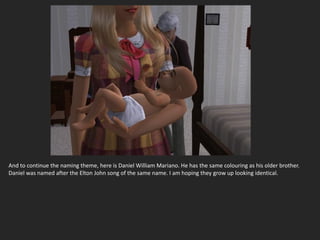 And to continue the naming theme, here is Daniel William Mariano. He has the same colouring as his older brother.
Daniel was named after the Elton John song of the same name. I am hoping they grow up looking identical.
 