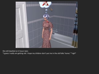 She still dwelled on it hours later.
“I guess I really am getting old. I hope my children don’t put me in the old folks’ home.” *sigh*
 