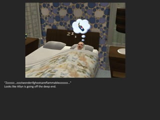 “Zzzzzzz…zzzzIwonderifghostsareflammablezzzzzzz…”
Looks like Allyn is going off the deep end.
 