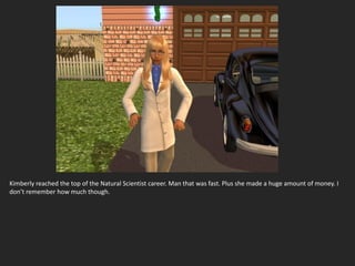 Kimberly reached the top of the Natural Scientist career. Man that was fast. Plus she made a huge amount of money. I
don’t remember how much though.
 