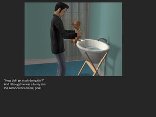 “How did I get stuck doing this?”
And I thought he was a family sim.
Put some clothes on me, geez!
 