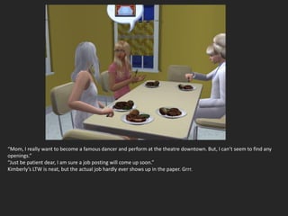 “Mom, I really want to become a famous dancer and perform at the theatre downtown. But, I can’t seem to find any
openings.”
“Just be patient dear, I am sure a job posting will come up soon.”
Kimberly’s LTW is neat, but the actual job hardly ever shows up in the paper. Grrr.
 