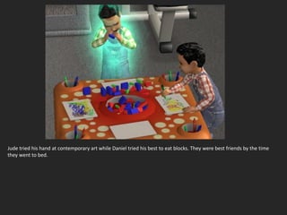 Jude tried his hand at contemporary art while Daniel tried his best to eat blocks. They were best friends by the time
they went to bed.
 