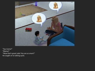 “Say mama!”
“Mama!”
“Wow that’s great Jude! You are so smart!”
He caught on to talking quick.
 