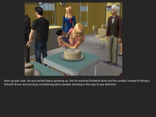 Next up was Jude. He was excited about growing up. But he watched Kimberly blow out the candles instead of doing it
himself. Bruce was too busy complaining about people standing in the way to pay attention.
 