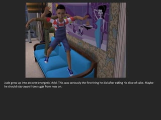 Jude grew up into an over-energetic child. This was seriously the first thing he did after eating his slice of cake. Maybe
he should stay away from sugar from now on.
 