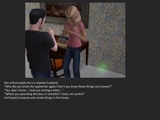 But unfortunately he is a nitpicky husband.
“Why did you break the typewriter again? Don’t you know these things cost money?”
“Yes, dear I know….I was just writing a letter…”
“Where you pounding the keys or somethin’? Geez, be careful!”
He fussed at anyone who broke things in the house.
 