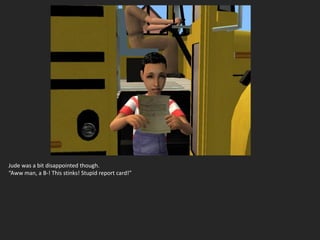 Jude was a bit disappointed though.
“Aww man, a B-! This stinks! Stupid report card!”
 