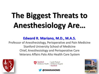 @@EMARIANOMD
The Biggest Threats to
Anesthesiology Are…
Edward R. Mariano, M.D., M.A.S.
Professor of Anesthesiology, Perioperative and Pain Medicine
Stanford University School of Medicine
Chief, Anesthesiology and Perioperative Care
Veterans Affairs Palo Alto Health Care System
 