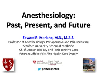 @@EMARIANOMD
Anesthesiology:
Past, Present, and Future
Edward R. Mariano, M.D., M.A.S.
Professor of Anesthesiology, Perioperative and Pain Medicine
Stanford University School of Medicine
Chief, Anesthesiology and Perioperative Care
Veterans Affairs Palo Alto Health Care System
 