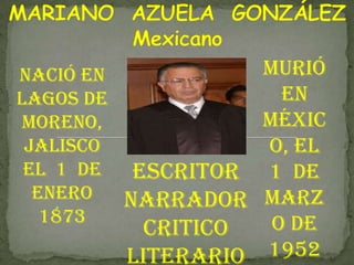 MARIANO  AZUELA  GONZÁLEZMexicano  Murió en México, el  1  de marzo de  1952   Nació en Lagos de Moreno, Jalisco el  1  de enero   1873  Escritor Narrador  Critico  literario 
