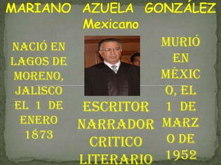 MARIANO  AZUELA  GONZÁLEZMexicano  Murió en México, el  1  de marzo de  1952   Nació en Lagos de Moreno, Jalisco el  1  de enero   1873  Escritor Narrador  Critico  literario 