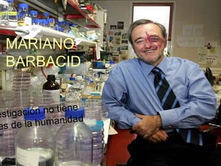 MARIANO BARBACID “ La investigación no tiene patria, es de la humanidad entera.” 