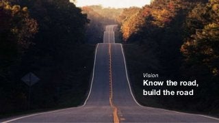 Vision
Know the road,
build the road
 