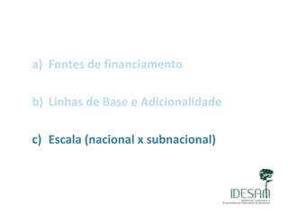 a) Fontes de financiamento)
)b) Linhas de Base e Adicionalidade
c) Escala (nacional x subnacional)
 