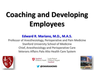 @@EMARIANOMD
Coaching and Developing
Employees
Edward R. Mariano, M.D., M.A.S.
Professor of Anesthesiology, Perioperative and Pain Medicine
Stanford University School of Medicine
Chief, Anesthesiology and Perioperative Care
Veterans Affairs Palo Alto Health Care System
 