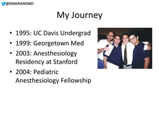 @EMARIANOMD
My Journey
• 1995: UC Davis Undergrad
• 1999: Georgetown Med
• 2003: Anesthesiology
Residency at Stanford
• 20...