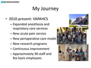 @EMARIANOMD
My Journey
• 2010-present: VAPAHCS
– Expanded anesthesia and
respiratory care services
– New acute pain servic...