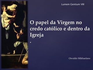 {
O papel da Virgem no
credo católico e dentro da
Igreja
.
Osvaldo Mikhaelano
Lumem Gentium VIII
 