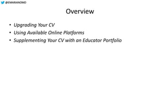@EMARIANOMD
Overview
• Upgrading Your CV
• Using Available Online Platforms
• Supplementing Your CV with an Educator Portf...