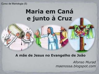 Curso de Mariologia (5)


                     Maria em Caná
                     e junto à Cruz




            A mãe de Jesus no Evangelho de João

                                         Afonso Murad
                                maenossa.blogspot.com
 