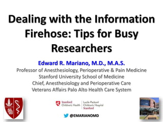 @@EMARIANOMD
Dealing with the Information
Firehose: Tips for Busy
Researchers
Edward R. Mariano, M.D., M.A.S.
Professor of Anesthesiology, Perioperative & Pain Medicine
Stanford University School of Medicine
Chief, Anesthesiology and Perioperative Care
Veterans Affairs Palo Alto Health Care System
 