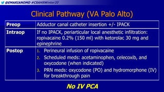 @EMARIANOMD #CSAHSWinter20
Clinical Pathway (VA Palo Alto)
Preop Adductor canal catheter insertion +/- IPACK
Intraop If no...