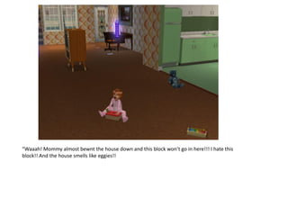 “Waaah! Mommy almost bewnt the house down and this block won’t go in here!!! I hate this
block!! And the house smells like eggies!!
 