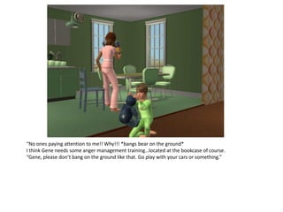 “No ones paying attention to me!! Why!!! *bangs bear on the ground*
I think Gene needs some anger management training…located at the bookcase of course.
“Gene, please don’t bang on the ground like that. Go play with your cars or something.”
 