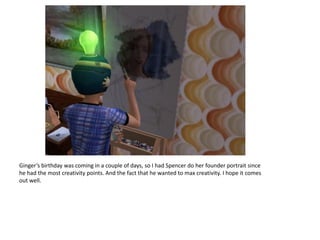 Ginger’s birthday was coming in a couple of days, so I had Spencer do her founder portrait since
he had the most creativity points. And the fact that he wanted to max creativity. I hope it comes
out well.
 