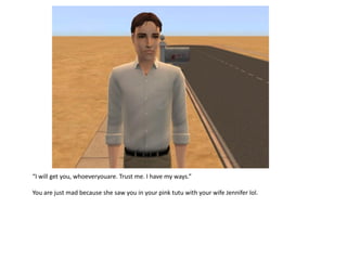 “I will get you, whoeveryouare. Trust me. I have my ways.”

You are just mad because she saw you in your pink tutu with your wife Jennifer lol.
 
